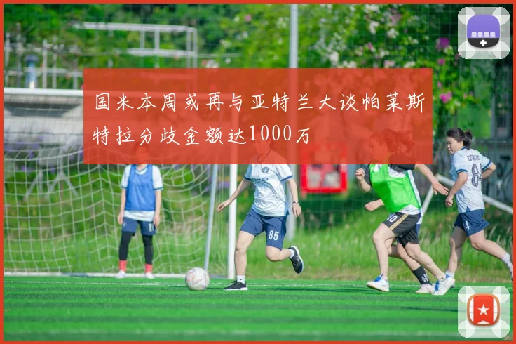 国米本周或再与亚特兰大谈帕莱斯特拉分歧金额达1000万
