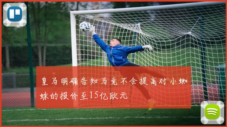 皇马明确告知马竞不会提高对小蜘蛛的报价至15亿欧元