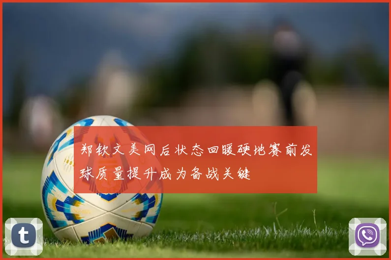 郑钦文美网后状态回暖硬地赛前发球质量提升成为备战关键