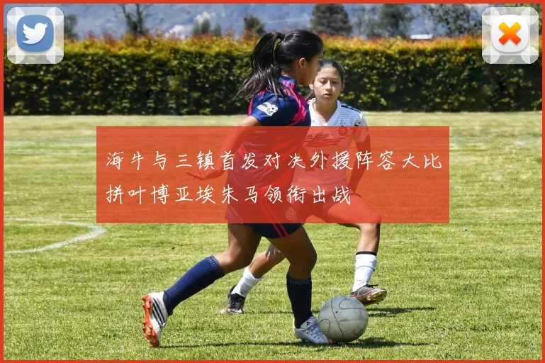 海牛与三镇首发对决外援阵容大比拼叶博亚埃朱马领衔出战