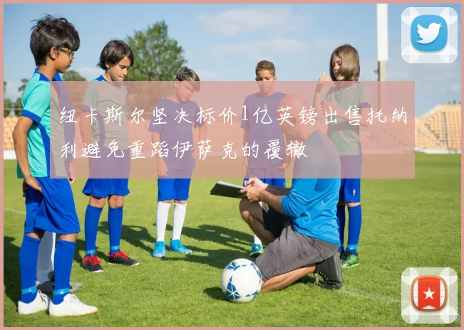 纽卡斯尔坚决标价1亿英镑出售托纳利避免重蹈伊萨克的覆辙