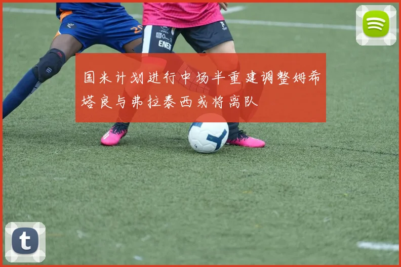 国米计划进行中场半重建调整姆希塔良与弗拉泰西或将离队