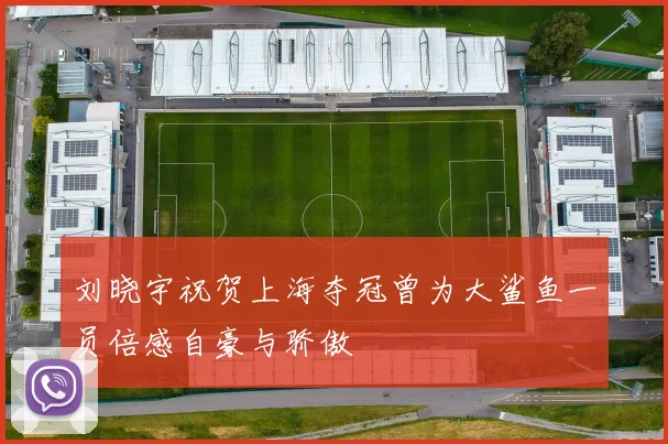 刘晓宇祝贺上海夺冠曾为大鲨鱼一员倍感自豪与骄傲