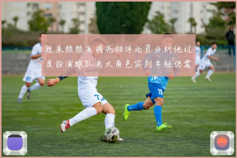 近来频频高调亮相评论员分析他过度扮演球队老大角色实则年轻仍需成长