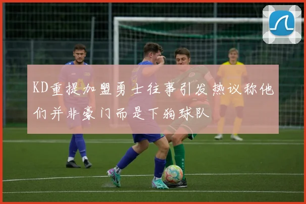 KD重提加盟勇士往事引发热议称他们并非豪门而是下狗球队