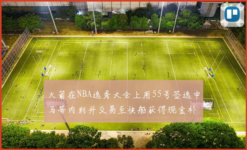 火箭在NBA选秀大会上用55号签选中马蒂内利并交易至快船获得现金补偿