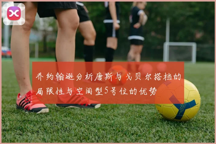 乔约翰逊分析唐斯与戈贝尔搭档的局限性与空间型5号位的优势
