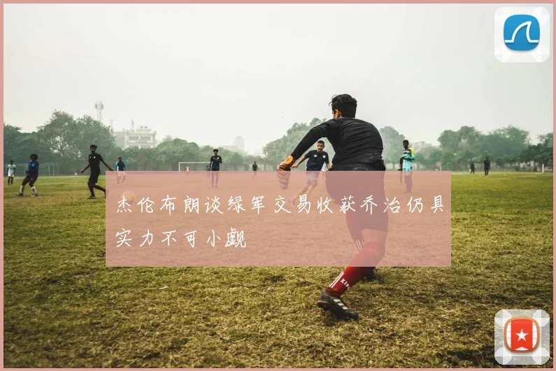 杰伦布朗谈绿军交易收获乔治仍具实力不可小觑