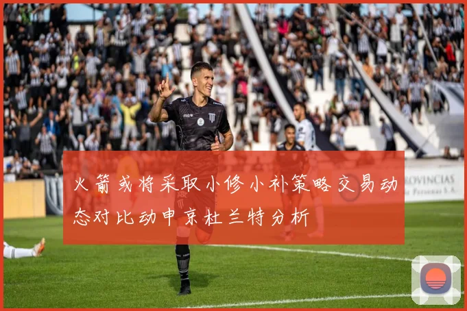 火箭或将采取小修小补策略交易动态对比动申京杜兰特分析
