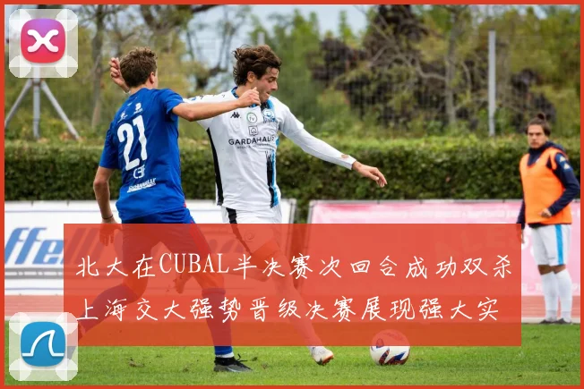 北大在CUBAL半决赛次回合成功双杀上海交大强势晋级决赛展现强大实力