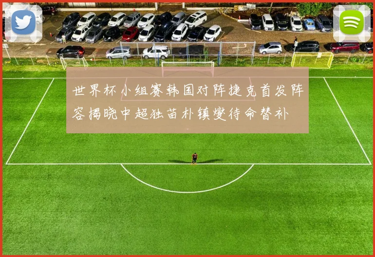 世界杯小组赛韩国对阵捷克首发阵容揭晓中超独苗朴镇燮待命替补