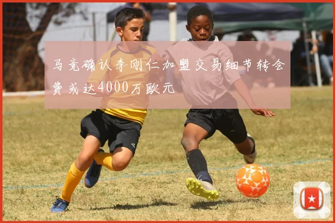 马竞确认李刚仁加盟交易细节转会费或达4000万欧元