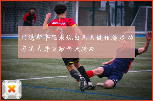 门德斯半场表现出色关键传球成功率完美并贡献两次抢断