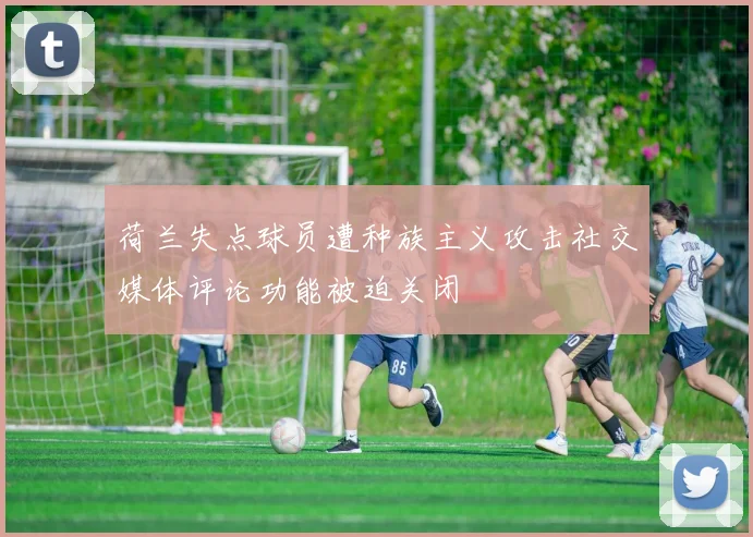荷兰失点球员遭种族主义攻击社交媒体评论功能被迫关闭