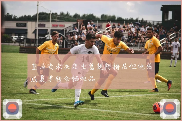 皇马尚未决定出售楚阿梅尼但他或成夏季转会牺牲品