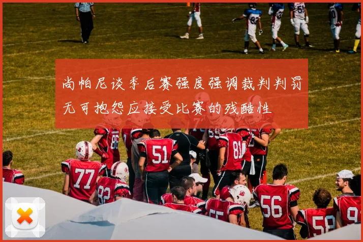 尚帕尼谈季后赛强度强调裁判判罚无可抱怨应接受比赛的残酷性