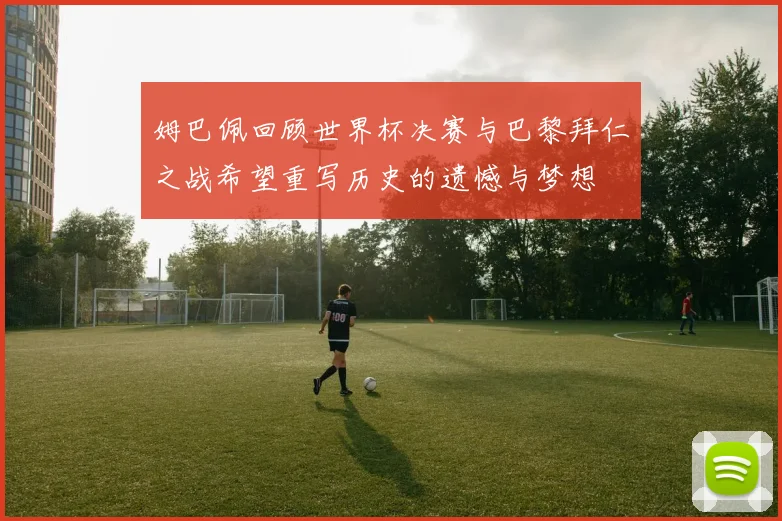 姆巴佩回顾世界杯决赛与巴黎拜仁之战希望重写历史的遗憾与梦想