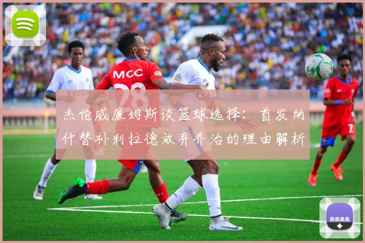 杰伦威廉姆斯谈篮球选择：首发纳什替补利拉德放弃乔治的理由解析