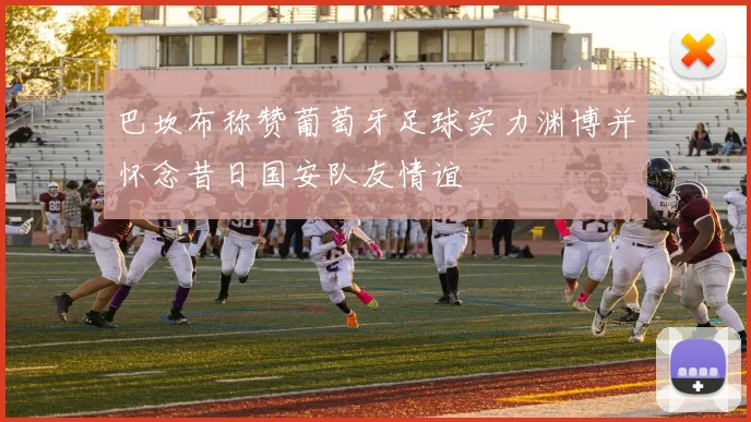 巴坎布称赞葡萄牙足球实力渊博并怀念昔日国安队友情谊