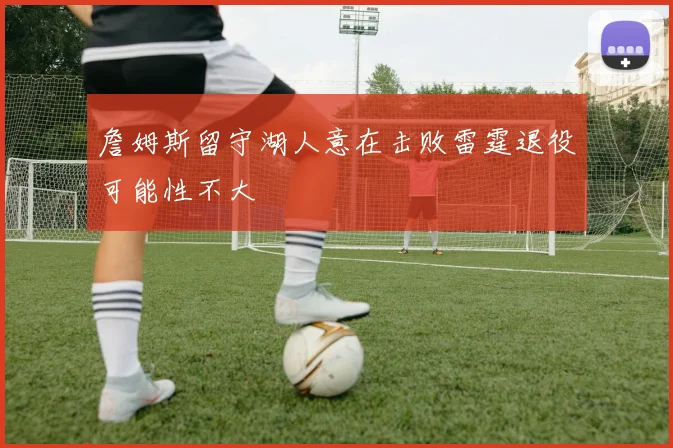 詹姆斯留守湖人意在击败雷霆退役可能性不大