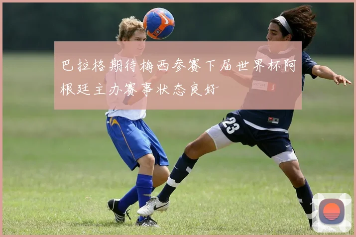 巴拉格期待梅西参赛下届世界杯阿根廷主办赛事状态良好