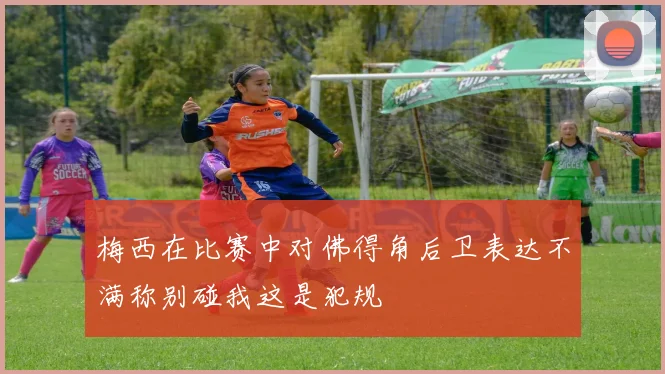 梅西在比赛中对佛得角后卫表达不满称别碰我这是犯规