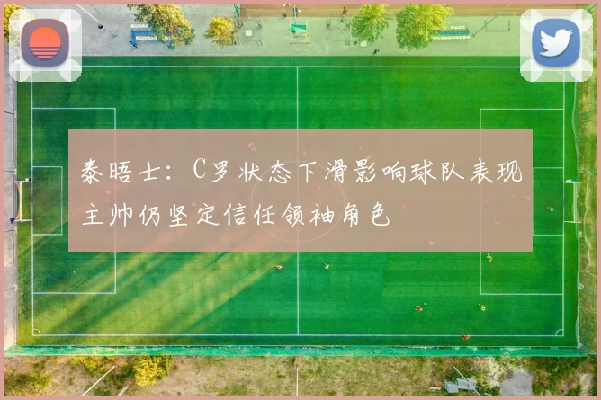 泰晤士:C罗状态下滑影响球队表现主帅仍坚定信任领袖角色