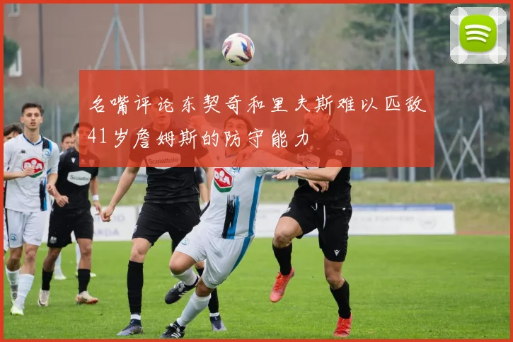 名嘴评论东契奇和里夫斯难以匹敌41岁詹姆斯的防守能力