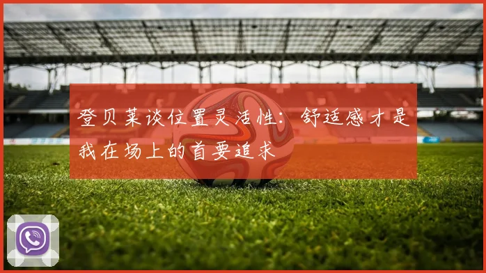 登贝莱谈位置灵活性：舒适感才是我在场上的首要追求