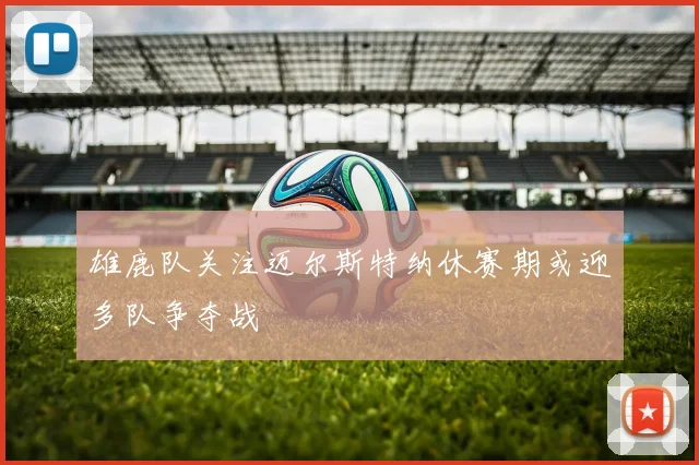 雄鹿队关注迈尔斯特纳休赛期或迎多队争夺战