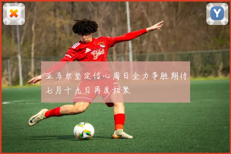 亚马尔坚定信心周日全力争胜期待七月十九日再度相聚
