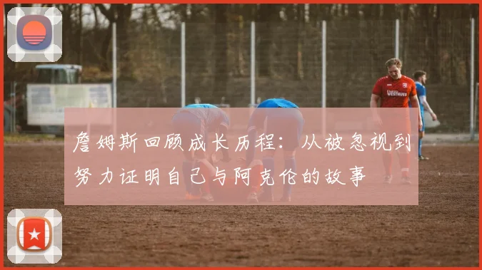 詹姆斯回顾成长历程：从被忽视到努力证明自己与阿克伦的故事