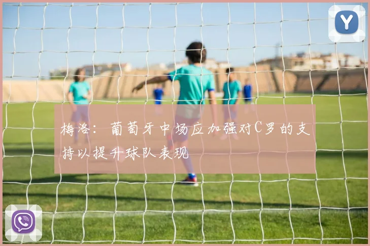 梅洛：葡萄牙中场应加强对C罗的支持以提升球队表现