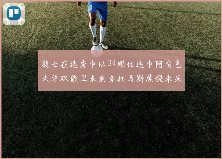 骑士在选秀中以34顺位选中阿肯色大学双能卫米利克托马斯展现未来潜力