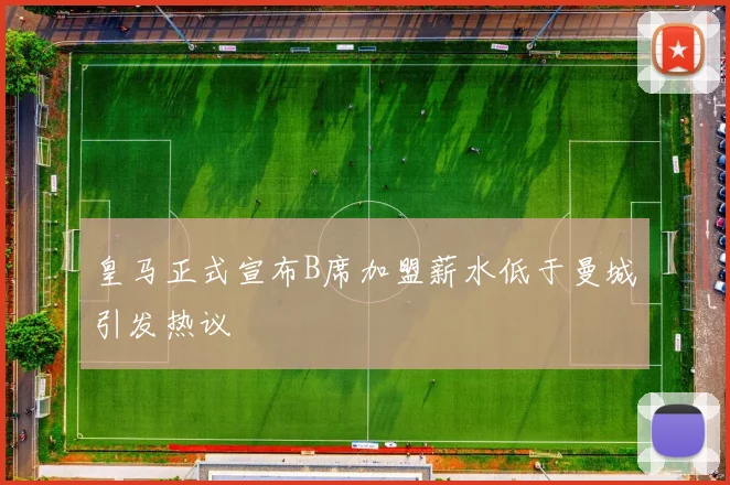 皇马正式宣布B席加盟薪水低于曼城引发热议